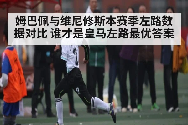 姆巴佩与维尼修斯本赛季左路数据对比 谁才是皇马左路最优答案（kaiyun sports）