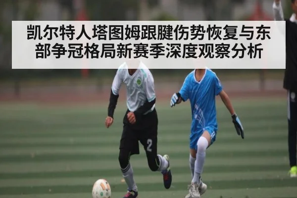 凯尔特人塔图姆跟腱伤势恢复与东部争冠格局新赛季深度观察分析（kaiyun sports）